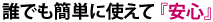 誰でも簡単に使えて 『安心』